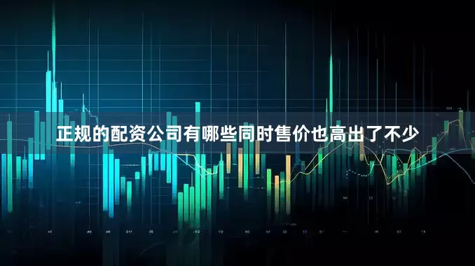 正规的配资公司有哪些同时售价也高出了不少