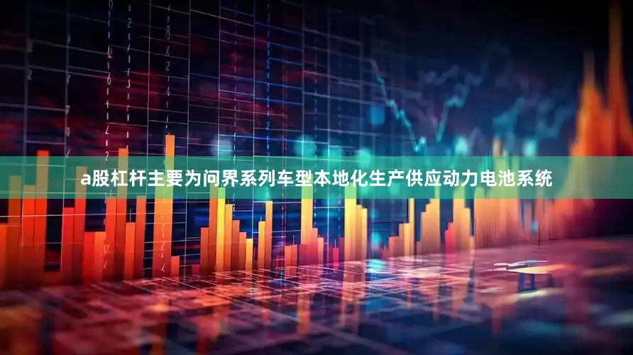 a股杠杆主要为问界系列车型本地化生产供应动力电池系统