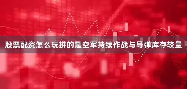股票配资怎么玩拼的是空军持续作战与导弹库存较量