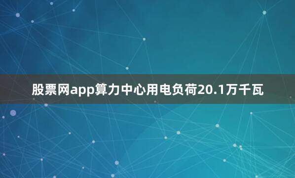 股票网app算力中心用电负荷20.1万千瓦