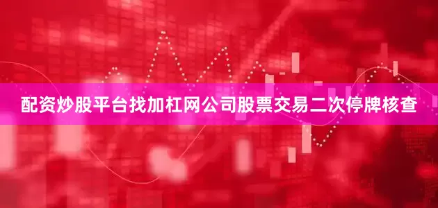 配资炒股平台找加杠网公司股票交易二次停牌核查