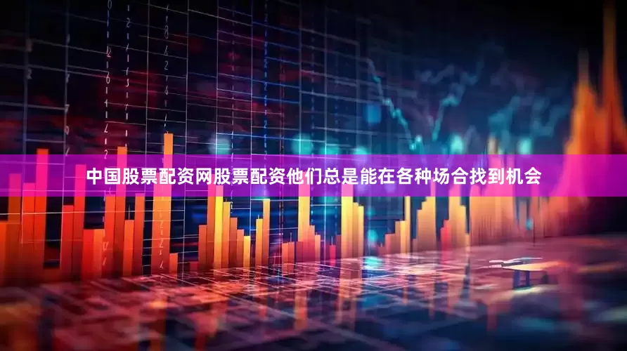 中国股票配资网股票配资他们总是能在各种场合找到机会