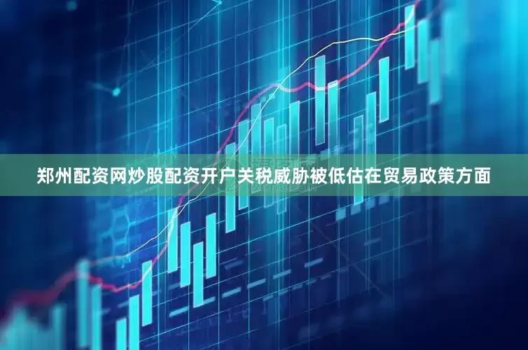 郑州配资网炒股配资开户　　关税威胁被低估　　在贸易政策方面