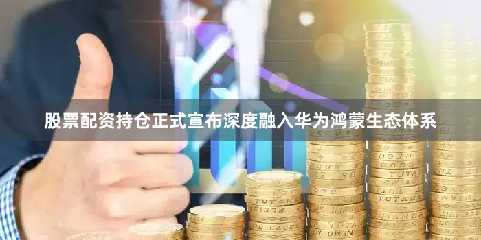 股票配资持仓正式宣布深度融入华为鸿蒙生态体系