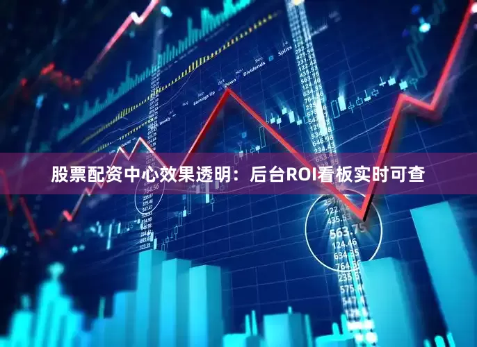 股票配资中心效果透明：后台ROI看板实时可查