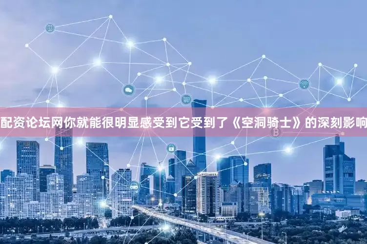 配资论坛网你就能很明显感受到它受到了《空洞骑士》的深刻影响