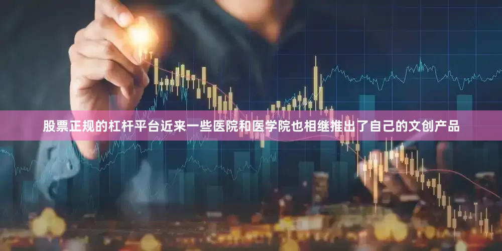 股票正规的杠杆平台近来一些医院和医学院也相继推出了自己的文创产品