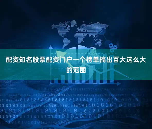配资知名股票配资门户一个榜单搞出百大这么大的范围