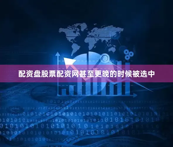 配资盘股票配资网甚至更晚的时候被选中
