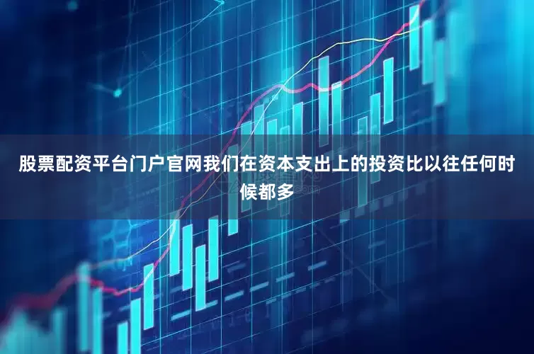 股票配资平台门户官网我们在资本支出上的投资比以往任何时候都多