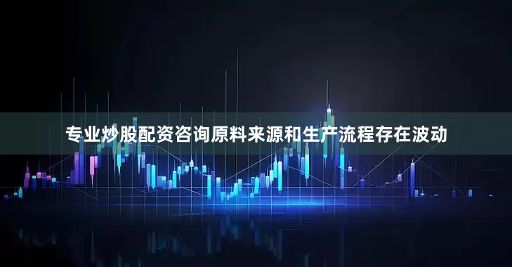 专业炒股配资咨询原料来源和生产流程存在波动
